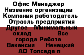 Офис-Менеджер › Название организации ­ Компания-работодатель › Отрасль предприятия ­ Другое › Минимальный оклад ­ 15 000 - Все города Работа » Вакансии   . Ненецкий АО,Топседа п.